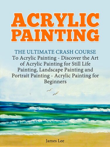 Acrylic Painting: The Ultimate Crash Course To Acrylic Painting--Discover the Art of Acrylic Painting for Still Life