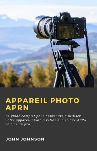 Appareil photo APRN: Le guide complet pour apprendre à utiliser votre appareil photo à reflex numérique APRN comme un pro