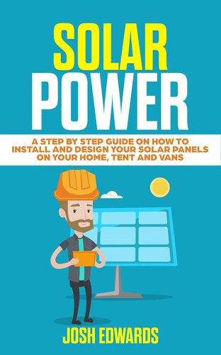 Solar Power: A Step by Step Guide on How to Install and Design Your Solar Panels on Your Home, Tent and Vans