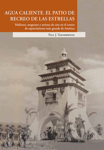Agua Caliente: El patio de recreo de las estrellas. Mafiosos, magnates y artistas de cine en el centro de esparcimiento más grande de América