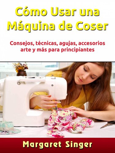 Cómo Usar una Máquina de Coser: Consejos, técnicas, agujas, accesorios, arte y más para principiantes