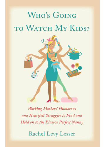 Who's Going to Watch My Kids?: Working Mothers' Humerous and Heartfelt Struggles to Find and Hold on to the Elusive Perfect Nanny