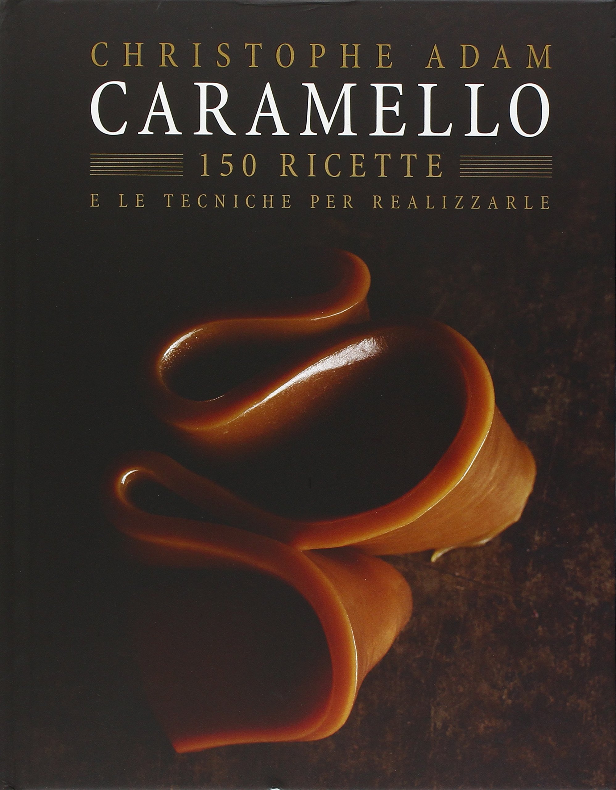 Caramello. 150 ricette e le tecniche per realizzarle