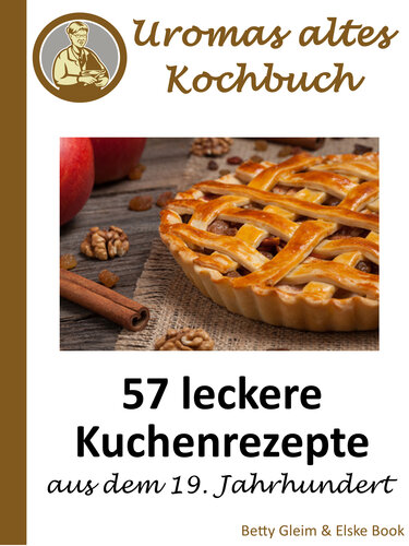 Uromas altes Kochbuch: 57 leckere Kuchenrezepte aus dem 19. Jahrhundert