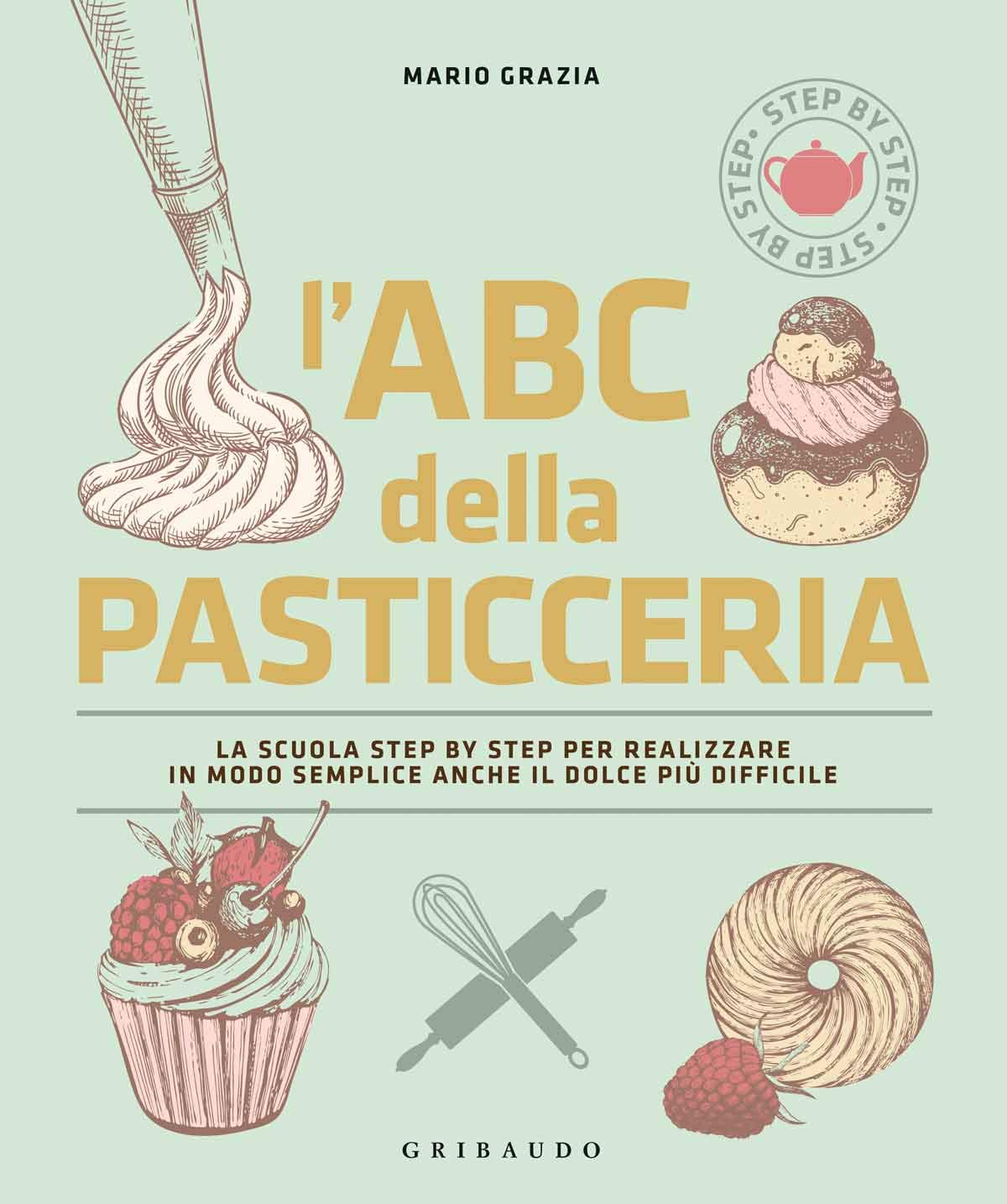 L'ABC della pasticceria. La scuola step by step per realizzare in modo semplice anche il dolce più difficile.