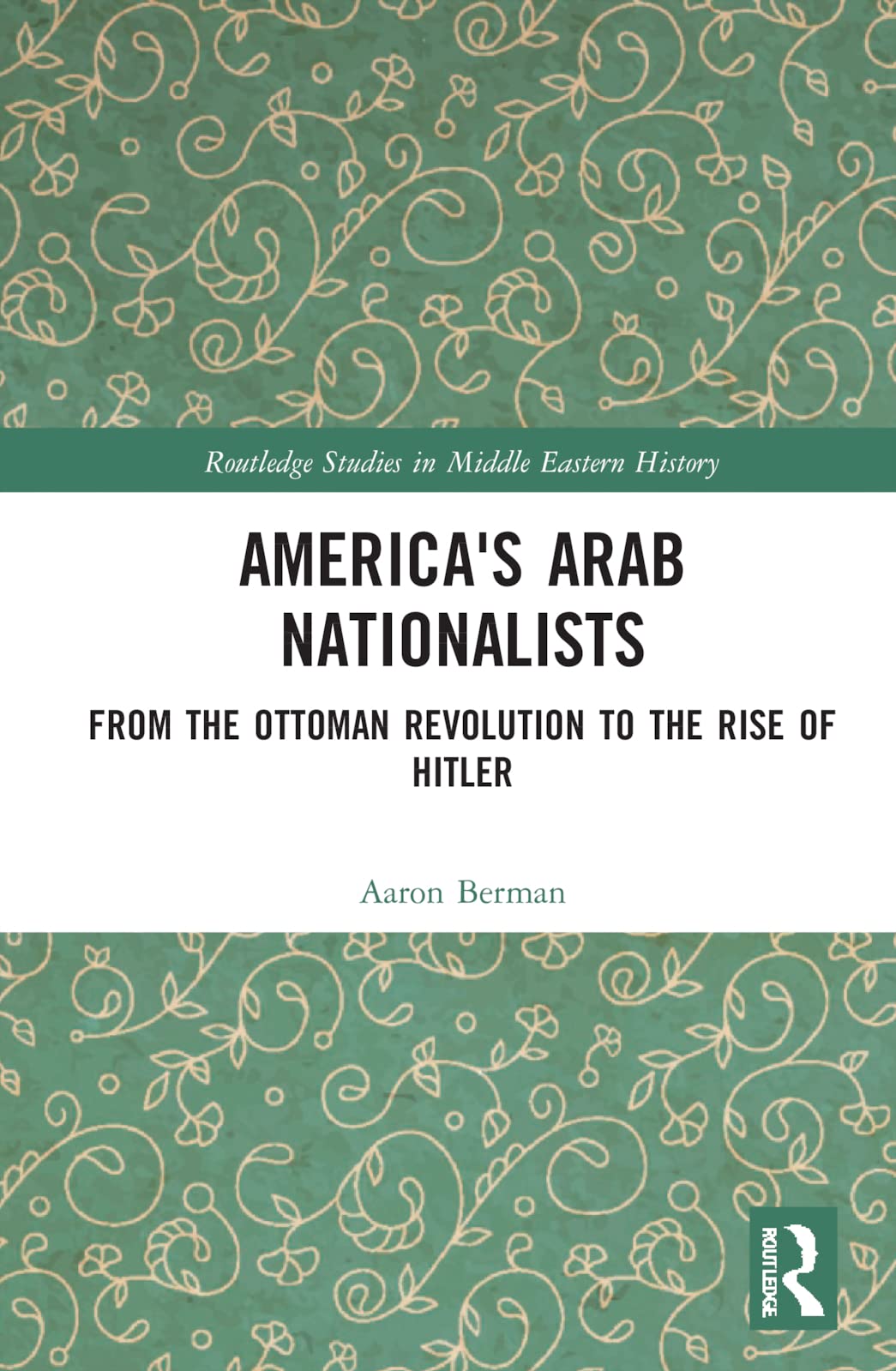 America's Arab Nationalists: From the Ottoman Revolution to the Rise of Hitler