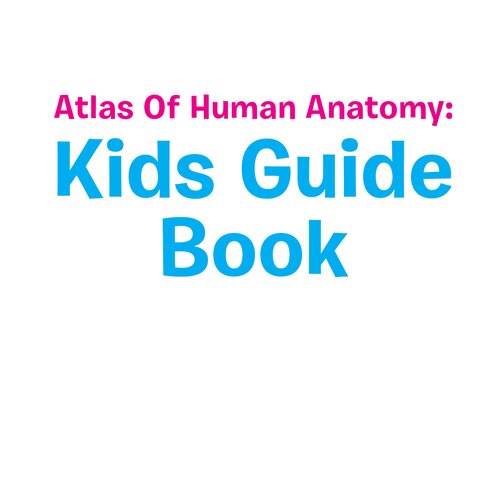 Atlas of Human Anatomy--Kids Guide Book: Body Parts for Kids