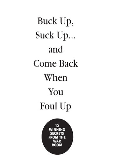 Buck Up, Suck Up . . . and Come Back When You Foul Up: 12 Winning Secrets from the War Room