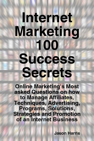 Internet Marketing 100 Success Secrets - Online Marketing's Most Asked Questions on How to Manage Affiliates, Techniques, Advertising, Programs, Solutions, Strategies and Promotion of an Internet Business