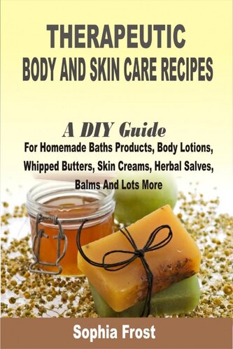 Therapeutic Body And Skin Care Recipes: A DIY Guide For Homemade Baths Products, Body Lotions, Whipped Butters, Skin Creams, Herbal Salves, Balms And Lots More