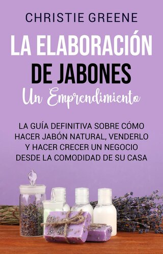 La elaboración de jabones: un emprendimiento: La guía definitiva sobre cómo hacer jabón natural, venderlo y hacer crecer un negocio desde la comodidad de su casa
