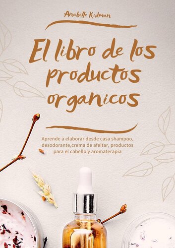El Libro de los Productos Orgánicos--Mas de 30 Recetas y Consejos Para Hacer tu Propio Shampoo, Desodorante, Crema de afeitar, aromaterapia y más