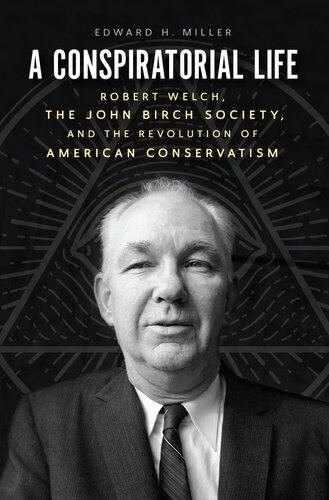 A Conspiratorial Life: Robert Welch, the John Birch Society, and the Revolution of American Conservatism