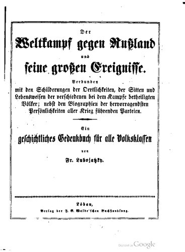 Der Weltkampf gegen Rußland und seine großen Ereignisse. Verbunden mit den Schilderungen der Oertlichkeiten, der Sitten und Lebensweisen der verschiedenen bei dem Kampfe betheiligten Völker; nebst den Biographien der hervorragendsten Persönlichkeiten aller Krieg führenden Parteien. Ein geschichtliches Gedenkbuch für alle Volksklassen