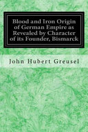 Blood and Iron Origin of German Empire As Revealed by Character of Its Founder, Bismarck
