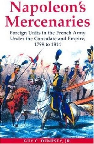 Napoleon's Mercenaries: Foreign Units in the French Army Under the Consulate and Empire, 1799-1814