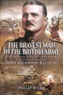 The Bravest Man in the British Army: The Extraordinary Life and Death of John Sherwood Kelly