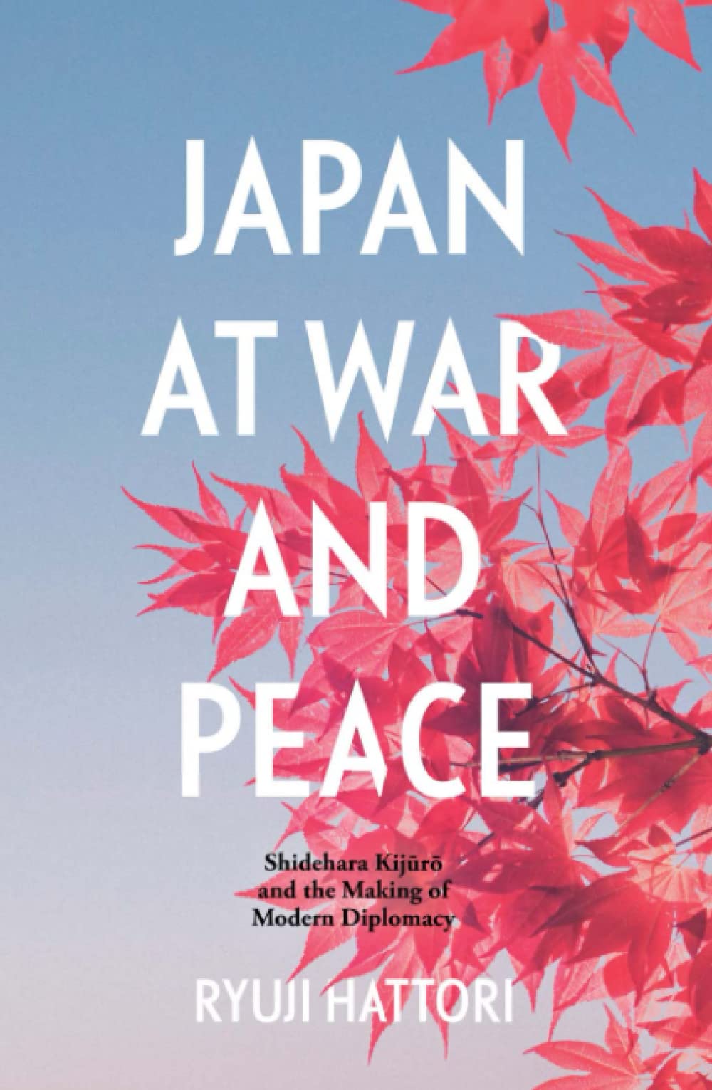 Japan at War and Peace: Shidehara Kijūrō and the Making of Modern Diplomacy