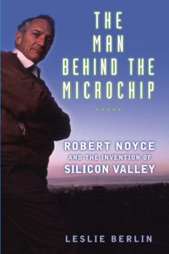 The Man Behind the Microchip: Robert Noyce and the Invention of Silicon Valley