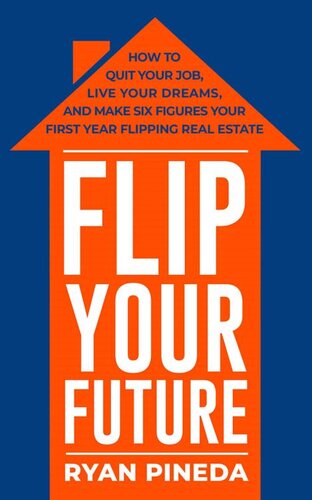 Flip Your Future: How to Quit Your Job, Live Your Dreams, And Make Six Figures Your First Year Flipping Real Estate