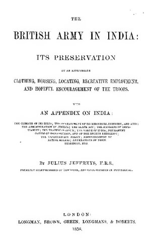 THE BRITISH ARMY IN INDIA: ITS PRESERVATION BY AN APPROPRIATE CLOTHING, HOUSING, LOCATING, RECREATIVE EMPLOYMENT, AND HOPEFUL ENCOURAGEMENT OF THE TROOPS. with AN APPENDIX ON INDIA : THE CLIMATE OP ITS HILLS ; THE DEVELOPMENT OF ITS RESODRCBS, INDUSTRY, AND ARTS ; THE ADMINISTRATION OF JUSTICE ; THE BLACK ACT ; THE PROGRESS OF CHRISTIANITY ; THE TRAFFIC IN OPIUM ; THE VALUE OF INDIA ; PERMANENT CAUSES OF DISAFFECTION, AND OF THE RECENT REBELLION ; THE TRADITIONARY POLICY; MISGOVERNMENT BY NATIVE