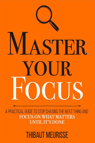 Master Your Focus: A Practical Guide to Stop Chasing the Next Thing and Focus on What Matters Until It's Done