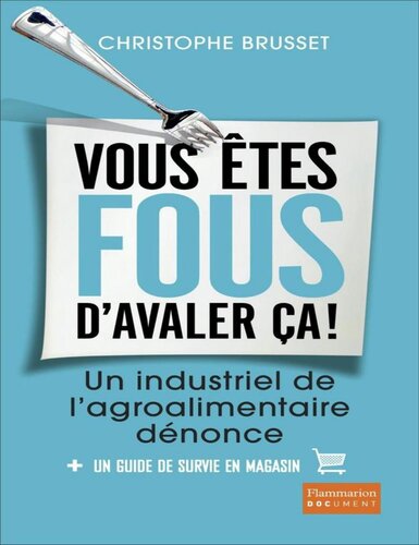 Vous êtes fous d'avaler ça !: Un industriel de l'agroalimentaire dénonce