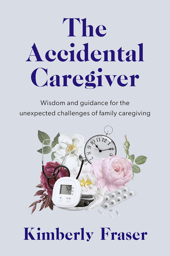 The Accidental Caregiver : Wisdom and Guidance for the Unexpected Challenges of Family Caregiving