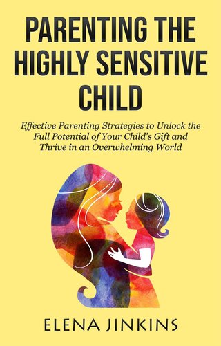 Parenting the Highly Sensitive Child: Effective Parenting Strategies to Unlock the Full Potential of