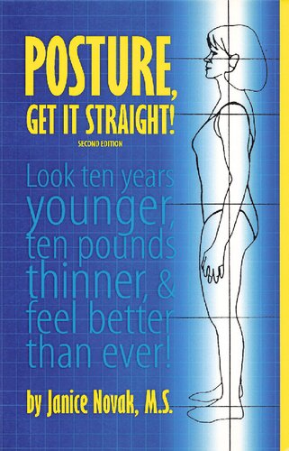 Posture, Get It Straight! Look Ten Years Younger, Ten Pounds Thinner and Feel Better Than Ever