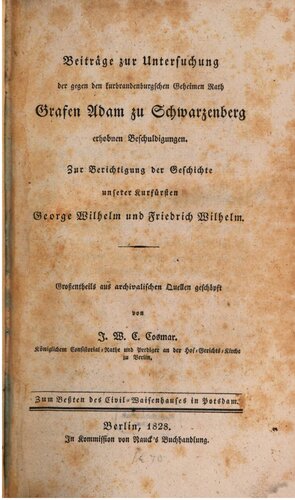 Beiträge zur Untersuchung der gegen den kurbr. geh. Rath Grafen Adam zu Schwarzenberg erhobenen Beschuldigungen ; zur Berichtigung der Geschichte unserer Kurfürsten Georg Wilhelm und Friedrich Wilhelm