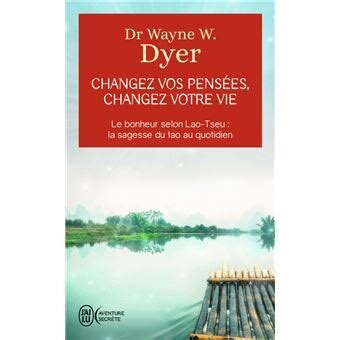 Changez vos pensées, changez votre vie: Le bonheur selon Lao-Tseu : la sagesse du tao au quotidien