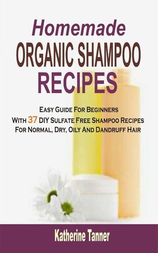 Homemade Organic Shampoo Recipes: Easy Guide For Beginners With 37 DIY Sulfate Free Shampoo Recipes For Normal, Dry, Oily And Dandruff