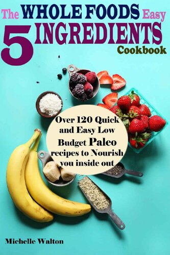 The Whole Foods Easy 5 Ingredients Cookbook: Over 120 Quick and Easy Low Budget Paleo Recipes to Nourish you inside out
