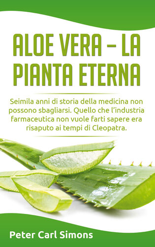 Aloe Vera--la pianta eterna: Seimila anni di storia della medicina non possono sbagliarsi. Quello che l'industria farmaceutica non vuole farti sapere era risaputo ai tempi di Cleopatra.
