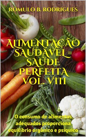 ALIMENTAÇÃO SAUDÁVEL = SAÚDE PERFEITA VOL. VIII: O consumo de alimentos adequados proporciona equilíbrio orgânico e psíquico