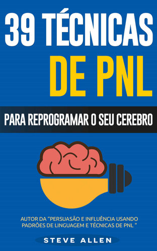 PNL - 39 TÉCNICAS, PADRÕES E ESTRATÉGIAS DE PNL PARA MUDAR A SUA VIDA E DE OUTROS: 39 TÉCNICAS BÁSICAS E AVANÇADAS DE PROGRAMAÇÃO NEUROLINGUÍSTICA PARA REPROGRAMAR O SEU CÉREBRO