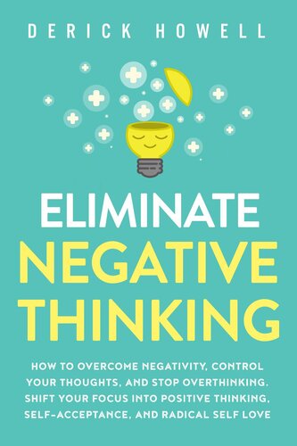 Eliminate Negative Thinking: How to Overcome Negativity, Control Your Thoughts, And Stop Overthinking. Shift Your Focus into Positive Thinking, Self-Acceptance, And Radical Self Love