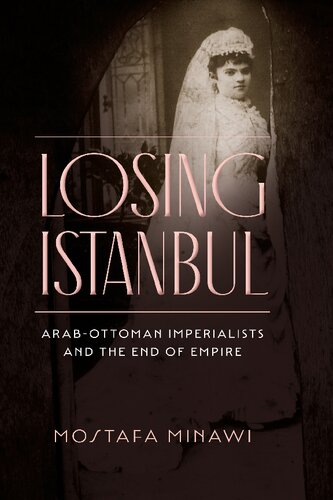 Losing Istanbul: Arab-Ottoman Imperialists and the End of Empire