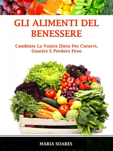 Gli Alimenti del Benessere: Cambiate La Vostra Dieta Per Curarvi, Guarire E Perdere Peso