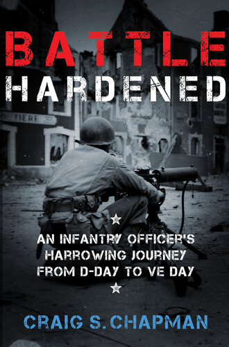 Battle Hardened: An Infantry Officer's Harrowing Journey from D-Day to V-E Day