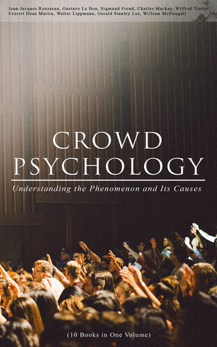 CROWD PSYCHOLOGY: Understanding the Phenomenon and Its Causes (10 Books in One Volume): Extraordinary Popular Delusions and the Madness of Crowds, Instincts of the Herd, The Social Contract, A Moving-Picture of Democracy, Psychology of Revolution, The Analysis of the