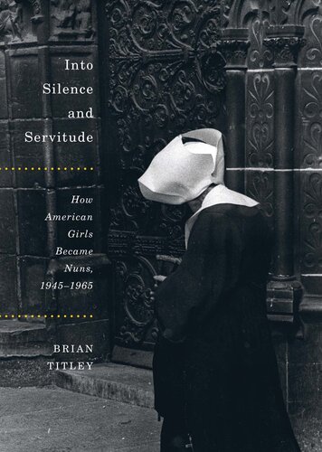 Into Silence and Servitude: How American Girls Became Nuns, 1945-1965