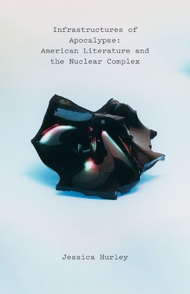 Infrastructures of Apocalypse: American Literature and the Nuclear Complex