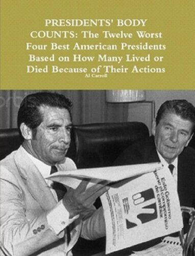Presidents' Body Counts: The Twelve Worst and Four Best American Presidents Based on How Many Lived or Died Because of Their Actions