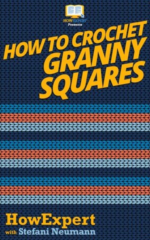 How to Crochet Granny Squares: Your Step By Step Guide To Crocheting Granny Squares