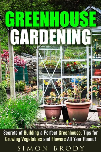 Greenhouse Gardening: Secrets of Building a Perfect Greenhouse, Tips for Growing Vegetables and Flowers All Year Round!