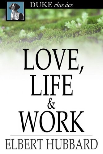 Love, Life & Work: Being a Book of Opinions Reasonably Good-Natured Concerning How to Attain the Highest Happiness for One's Self with the Least Possible Harm to Others