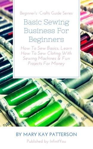 Basic Sewing Business For Beginners: How To Sew Basics, Learn How To Sew Cloting With Sewing Machines & Fun Projects For Money  Series