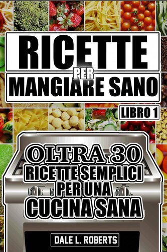 Ricette per Mangiare Sano Oltre 30 Ricette Semplici per una Cucina Sana (Libro Uno)